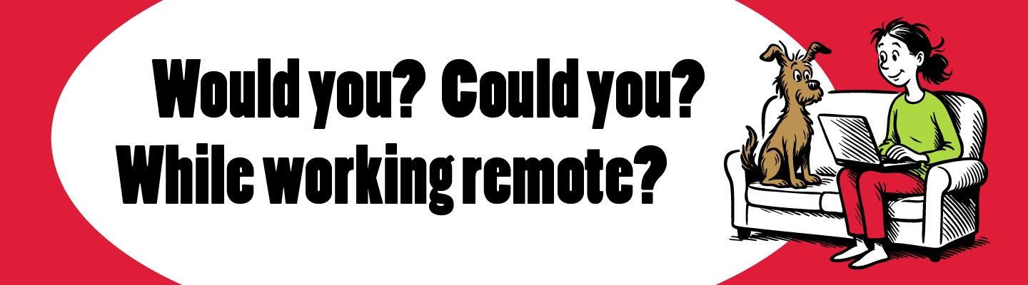 Would you? Could you? While working remote?